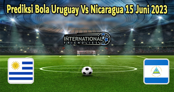 Prediksi Bola Uruguay Vs Nicaragua 15 Juni 2023