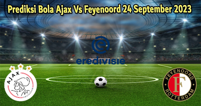 Prediksi Bola Ajax Vs Feyenoord 24 September 2023