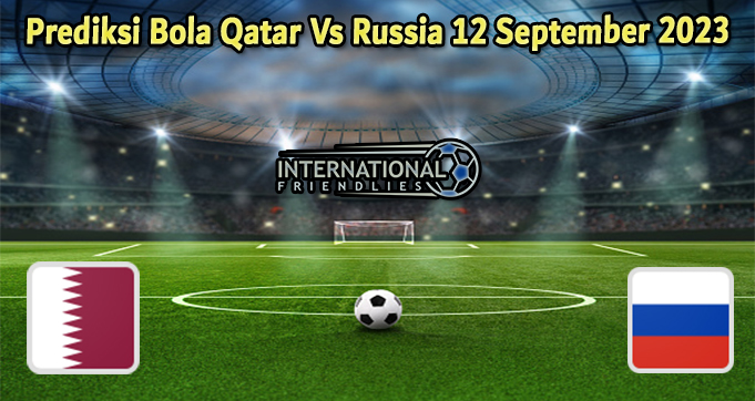 Prediksi Bola Qatar Vs Russia 12 September 2023