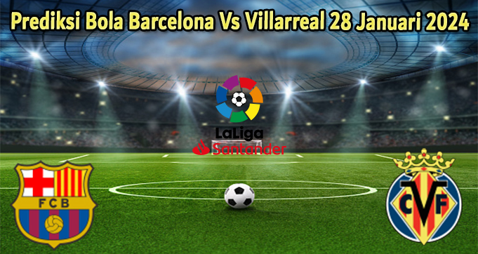 Prediksi Bola Barcelona Vs Villarreal 28 Januari 2024
