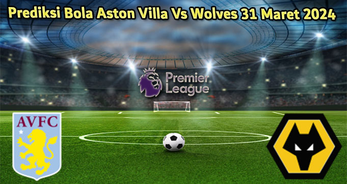 Prediksi Bola Aston Villa Vs Wolves 31 Maret 2024
