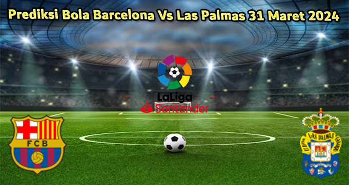 Prediksi Bola Barcelona Vs Las Palmas 31 Maret 2024