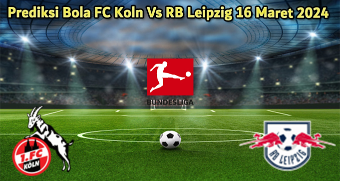 Prediksi Bola FC Koln Vs RB Leipzig 16 Maret 2024