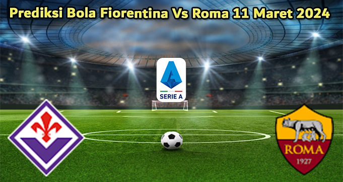 Prediksi Bola Fiorentina Vs Roma 11 Maret 2024