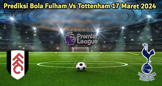 Prediksi Bola Fulham Vs Tottenham 17 Maret 2024