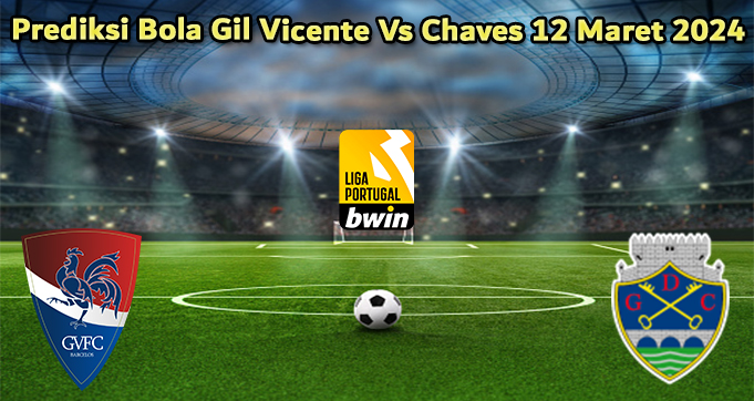 Prediksi Bola Gil Vicente Vs Chaves 12 Maret 2024