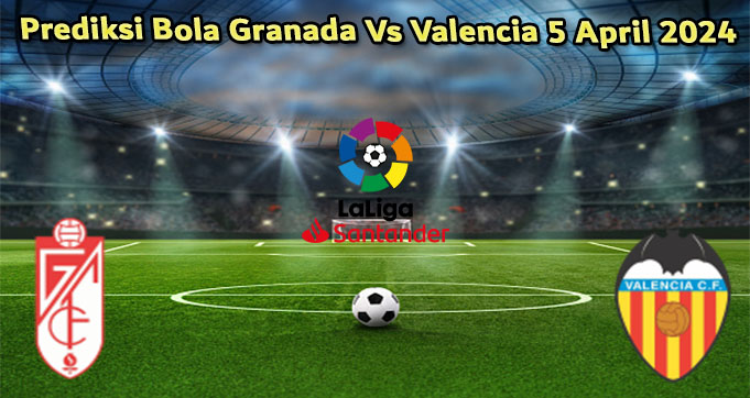 Prediksi Bola Granada Vs Valencia 5 April 2024