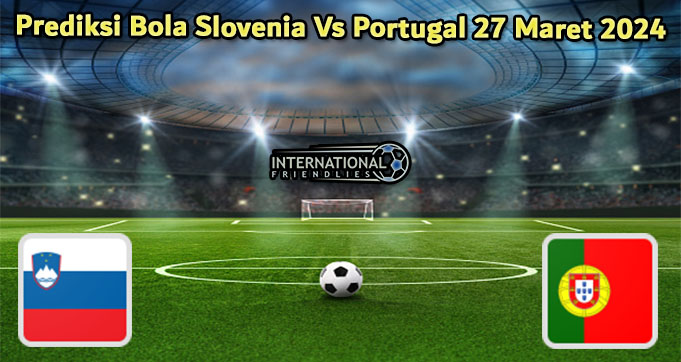 Prediksi Bola Slovenia Vs Portugal 27 Maret 2024