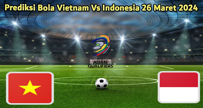 Prediksi Bola Vietnam Vs Indonesia 26 Maret 2024