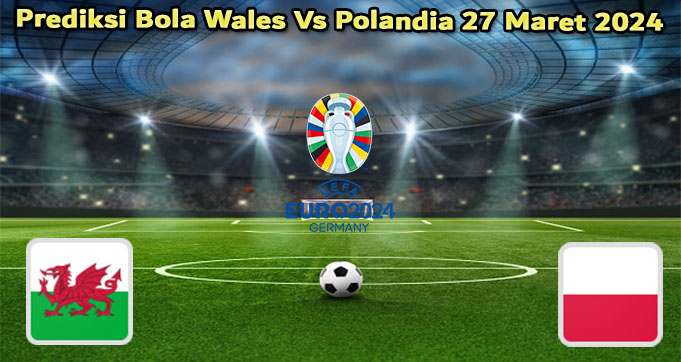 Prediksi Bola Wales Vs Polandia 27 Maret 2024