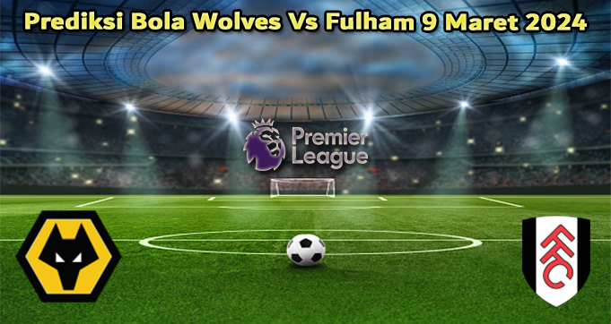 Prediksi Bola Wolves Vs Fulham 9 Maret 2024