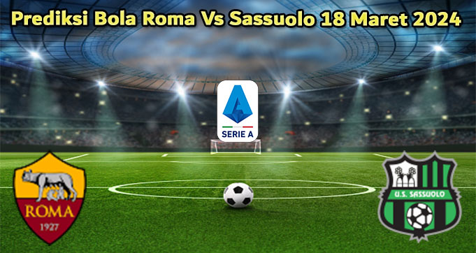 Prediksi Bola Roma Vs Sassuolo 18 Maret 2024