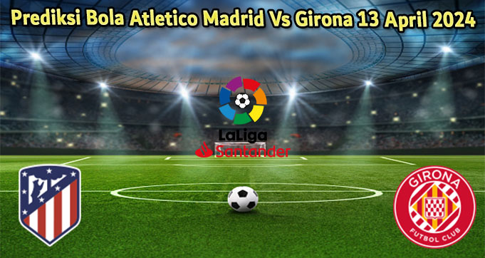 Prediksi Bola Atletico Madrid Vs Girona 13 April 2024