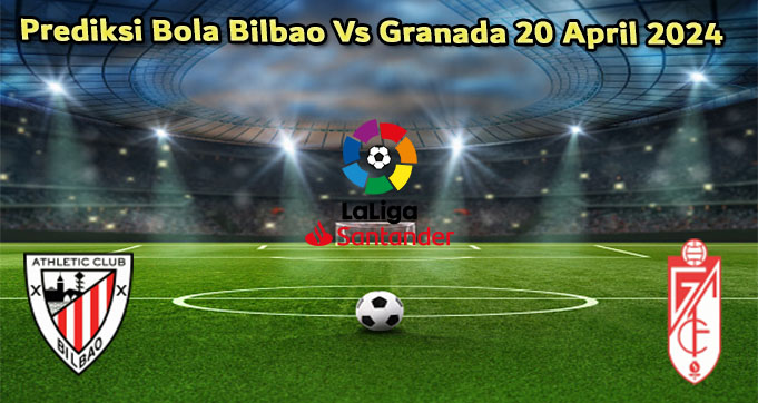 Prediksi Bola Bilbao Vs Granada 20 April 2024