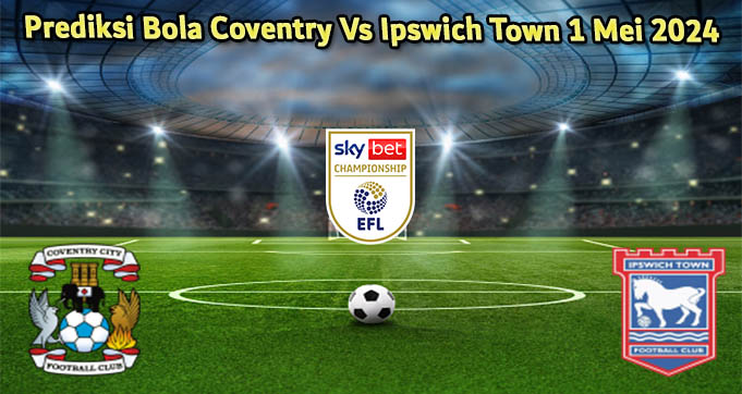 Prediksi Bola Coventry Vs Ipswich Town 1 Mei 2024