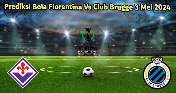 Prediksi Bola Fiorentina Vs Club Brugge 3 Mei 2024