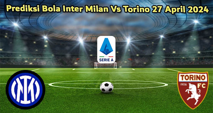 Prediksi Bola Inter Milan Vs Torino 27 April 2024