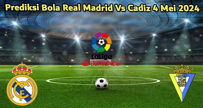 Prediksi Bola Real Madrid Vs Cadiz 4 Mei 2024
