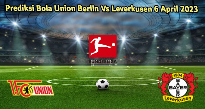 Prediksi Bola Union Berlin Vs Leverkusen 6 April 2023