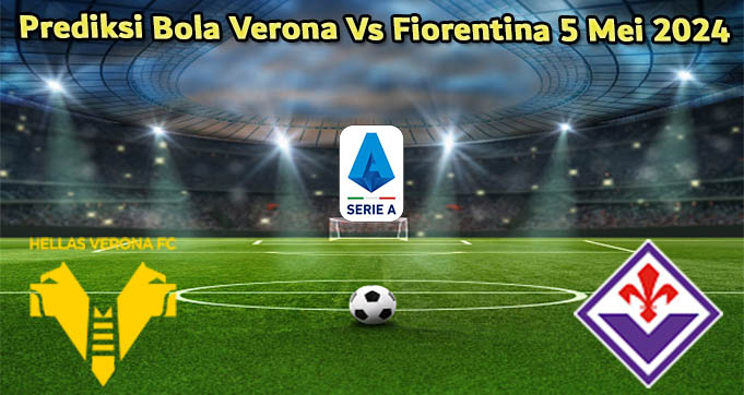 Prediksi Bola Verona Vs Fiorentina 5 Mei 2024