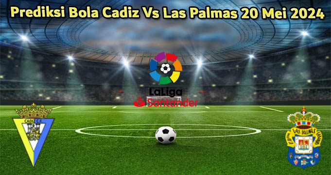 Prediksi Bola Cadiz Vs Las Palmas 20 Mei 2024