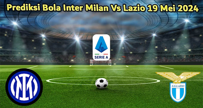 Prediksi Bola Inter Milan Vs Lazio 19 Mei 2024