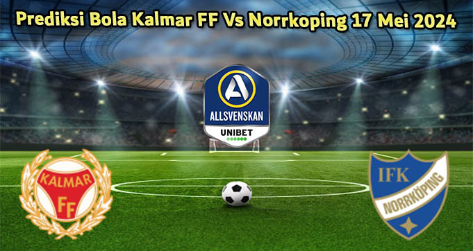 Prediksi Bola Kalmar FF Vs Norrkoping 17 Mei 2024