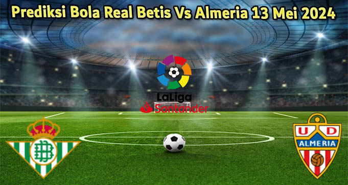 Prediksi Bola Real Betis Vs Almeria 13 Mei 2024